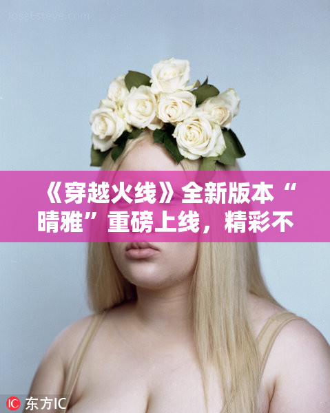 《穿越火线》全新版本“晴雅”重磅上线，精彩不容错过！