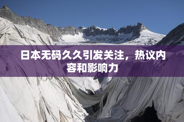 日本无码久久引发关注，热议内容和影响力