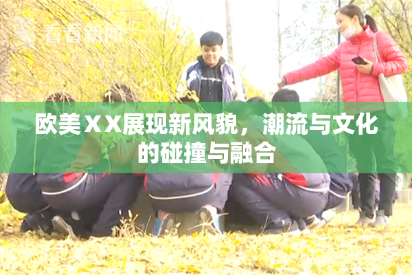 欧美ⅩX展现新风貌，潮流与文化的碰撞与融合