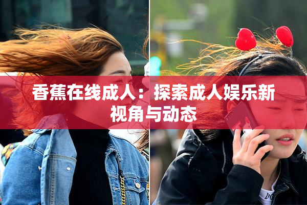 香蕉在线成人：探索成人娱乐新视角与动态