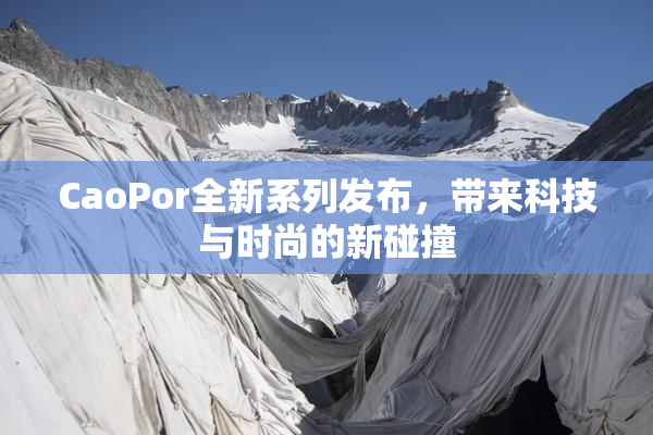 CaoPor全新系列发布，带来科技与时尚的新碰撞