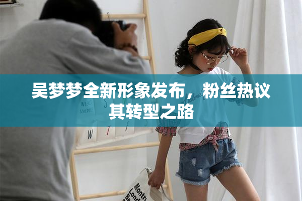 吴梦梦全新形象发布，粉丝热议其转型之路