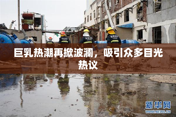 巨乳热潮再掀波澜，吸引众多目光热议