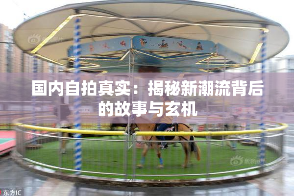 国内自拍真实：揭秘新潮流背后的故事与玄机