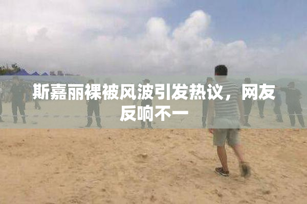 斯嘉丽裸被风波引发热议，网友反响不一