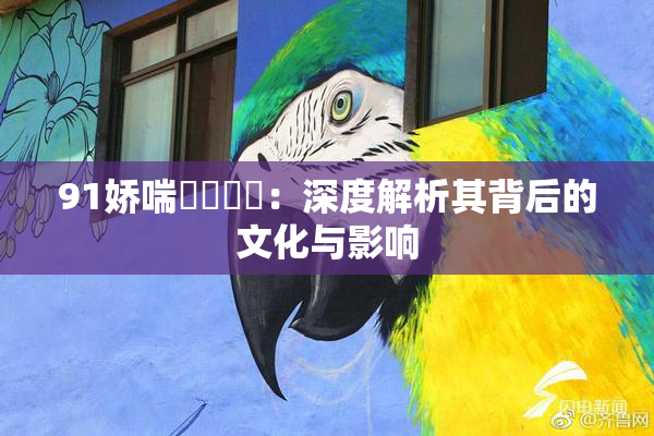 91娇喘❌‌❌‌：深度解析其背后的文化与影响