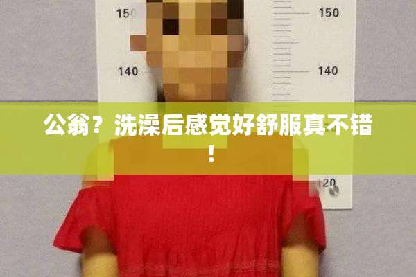 公翁？洗澡后感觉好舒服真不错！