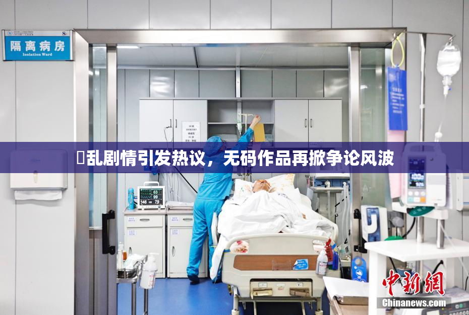 婬乱剧情引发热议，无码作品再掀争论风波