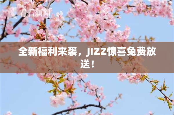 全新福利来袭，JIZZ惊喜免费放送！