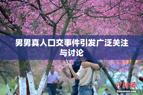 男男真人囗交事件引发广泛关注与讨论