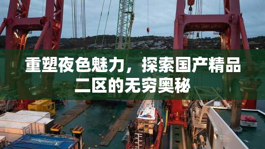 重塑夜色魅力，探索国产精品二区的无穷奥秘