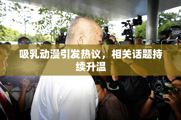 吸乳动漫引发热议，相关话题持续升温