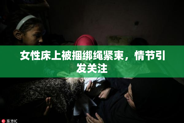 女性床上被捆绑绳紧束，情节引发关注