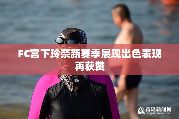 FC宫下玲奈新赛季展现出色表现再获赞