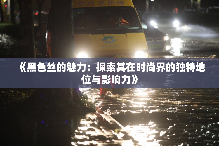 《黑色丝的魅力：探索其在时尚界的独特地位与影响力》