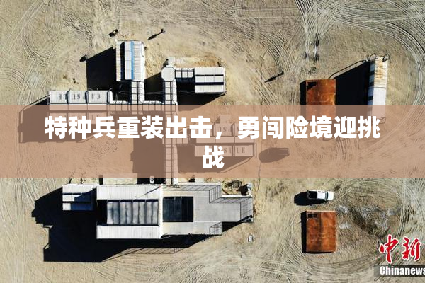 特种兵重装出击，勇闯险境迎挑战