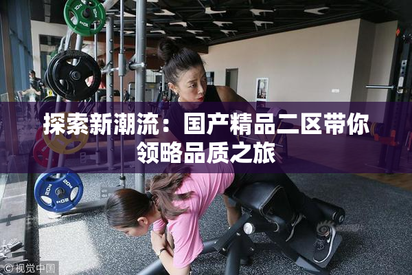 探索新潮流：国产精品二区带你领略品质之旅