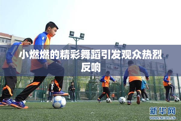 小燃燃的精彩舞蹈引发观众热烈反响