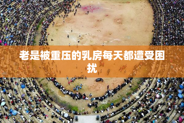 老是被重压的乳房每天都遭受困扰