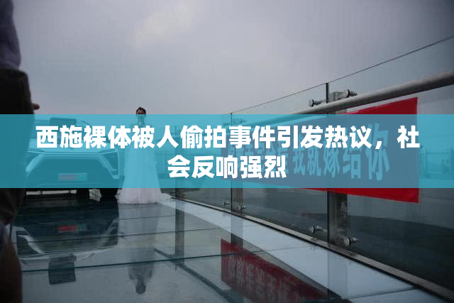 西施裸体被人偷拍事件引发热议，社会反响强烈
