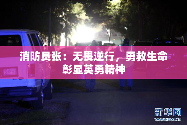 消防员张：无畏逆行，勇救生命彰显英勇精神