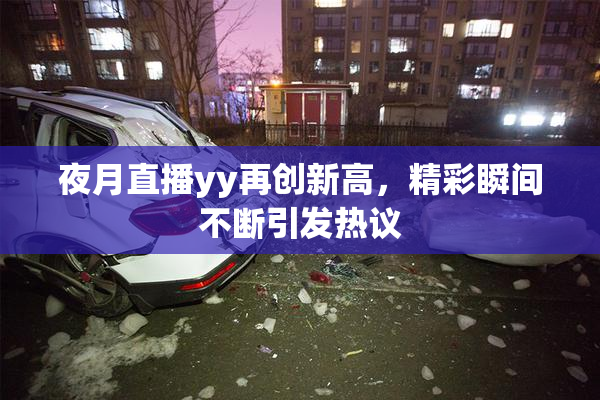 夜月直播yy再创新高，精彩瞬间不断引发热议