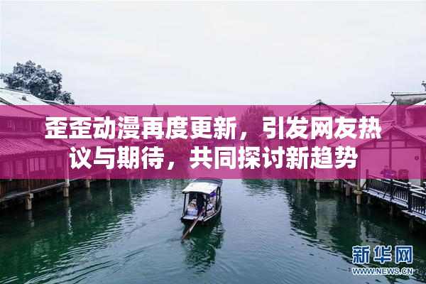 歪歪动漫再度更新，引发网友热议与期待，共同探讨新趋势
