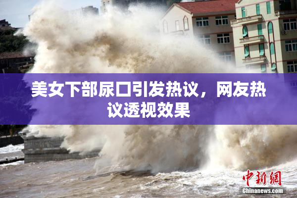 美女下部尿囗引发热议，网友热议透视效果