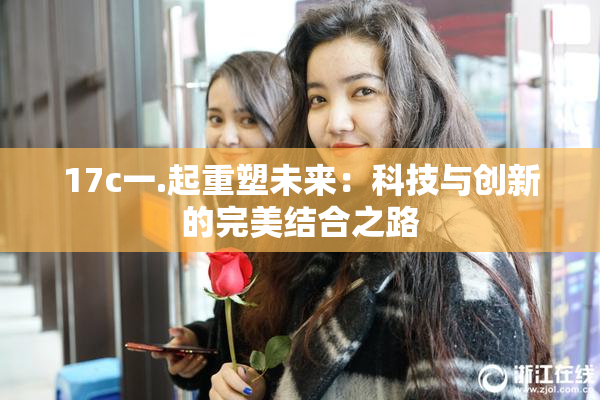 17c一.起重塑未来：科技与创新的完美结合之路