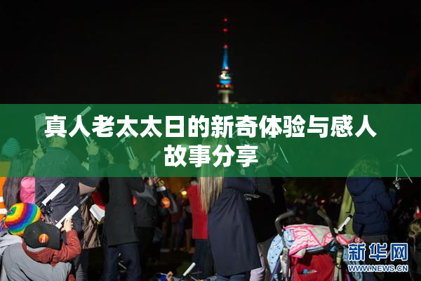 真人老太太日的新奇体验与感人故事分享