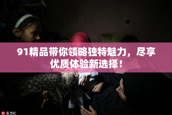 91精品带你领略独特魅力，尽享优质体验新选择！
