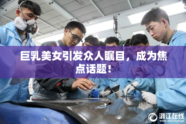 巨乳美女引发众人瞩目，成为焦点话题！