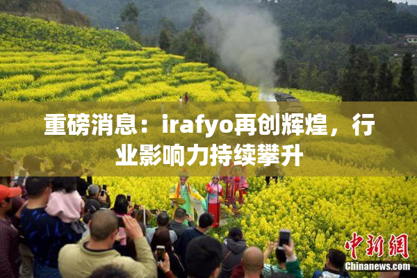 重磅消息：irafyo再创辉煌，行业影响力持续攀升