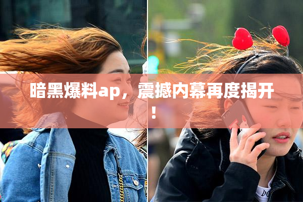 暗黑爆料ap，震撼内幕再度揭开！