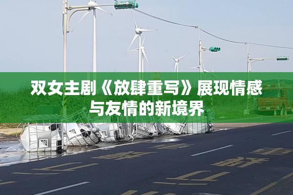 双女主剧《放肆重写》展现情感与友情的新境界