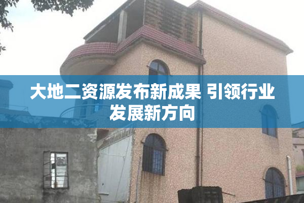 大地二资源发布新成果 引领行业发展新方向
