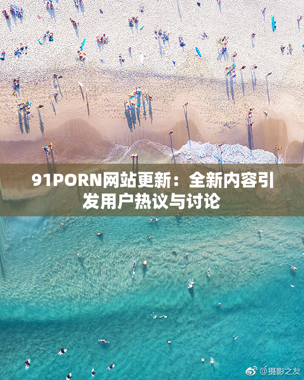 91PORN网站更新：全新内容引发用户热议与讨论