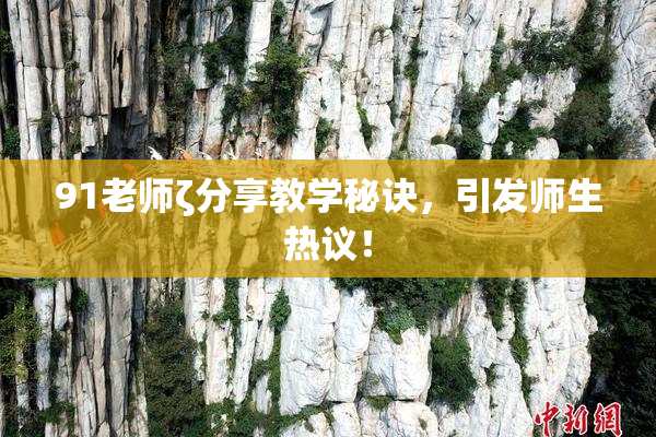 91老师ζ分享教学秘诀，引发师生热议！