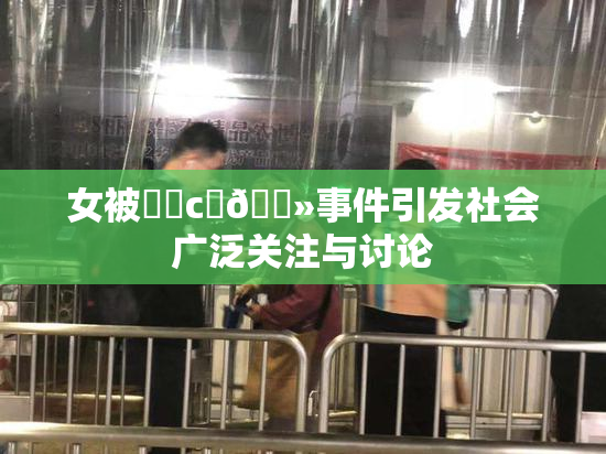 女被❌‌c‌🐻事件引发社会广泛关注与讨论