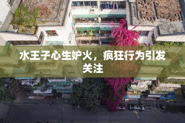 水王子心生妒火，疯狂行为引发关注