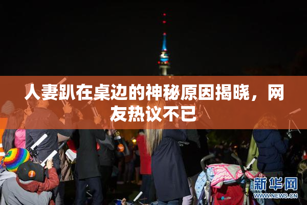 人妻趴在桌边的神秘原因揭晓，网友热议不已