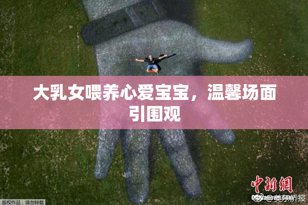 大乳女喂养心爱宝宝，温馨场面引围观