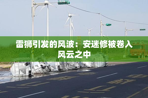 雷狮引发的风波：安迷修被卷入风云之中