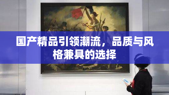 国产精品引领潮流，品质与风格兼具的选择