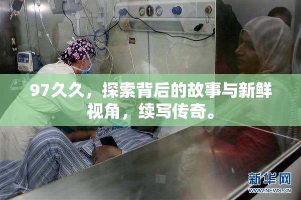 97久久，探索背后的故事与新鲜视角，续写传奇。
