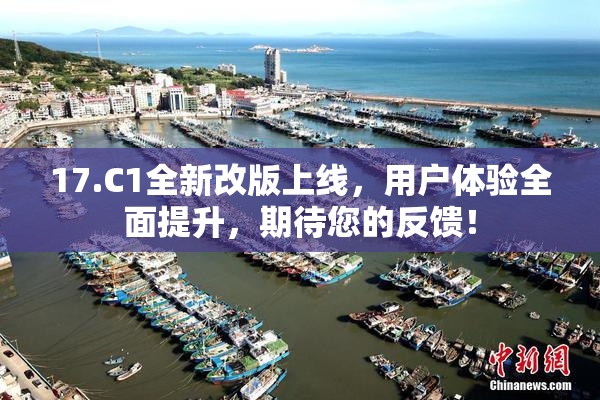 17.C1全新改版上线，用户体验全面提升，期待您的反馈！
