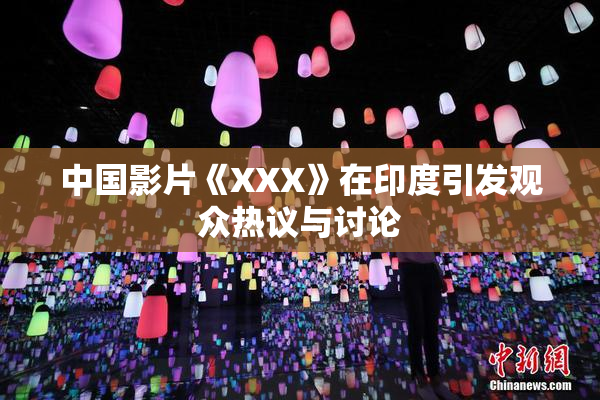中国影片《XXX》在印度引发观众热议与讨论