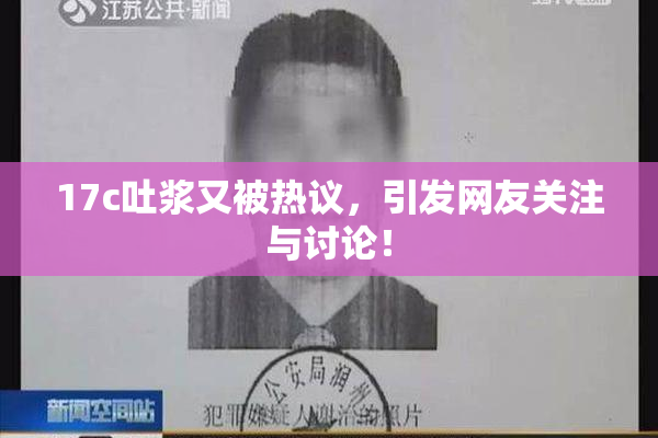 17c吐浆又被热议，引发网友关注与讨论！