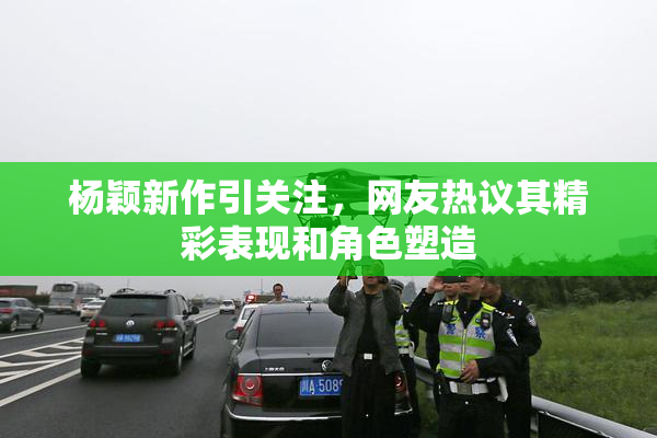 杨颖新作引关注，网友热议其精彩表现和角色塑造