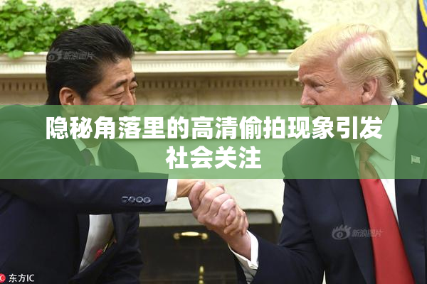 隐秘角落里的高清偷拍现象引发社会关注